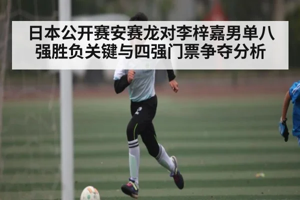 日本公开赛安赛龙对李梓嘉男单八强胜负关键与四强门票争夺分析